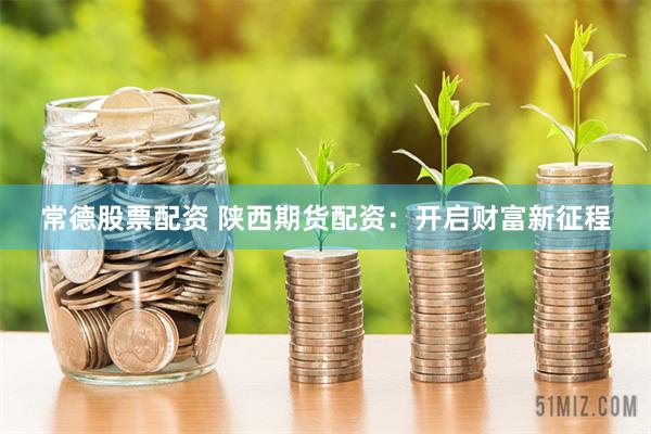 常德股票配资 陕西期货配资：开启财富新征程