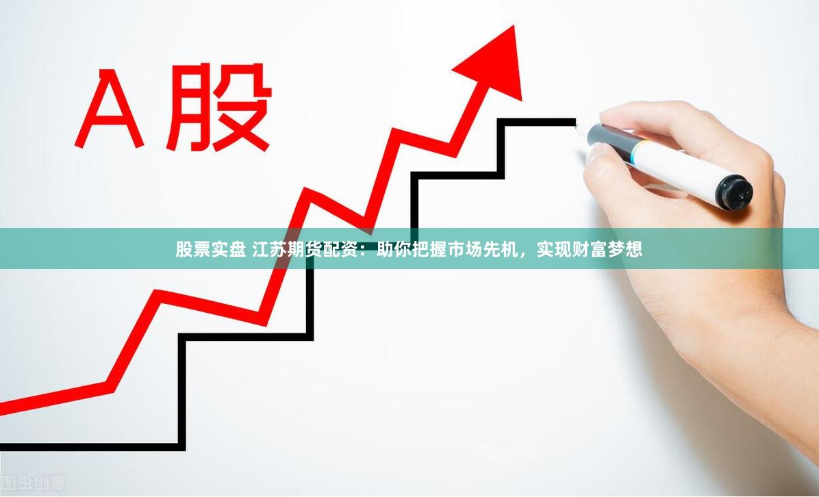 股票实盘 江苏期货配资：助你把握市场先机，实现财富梦想