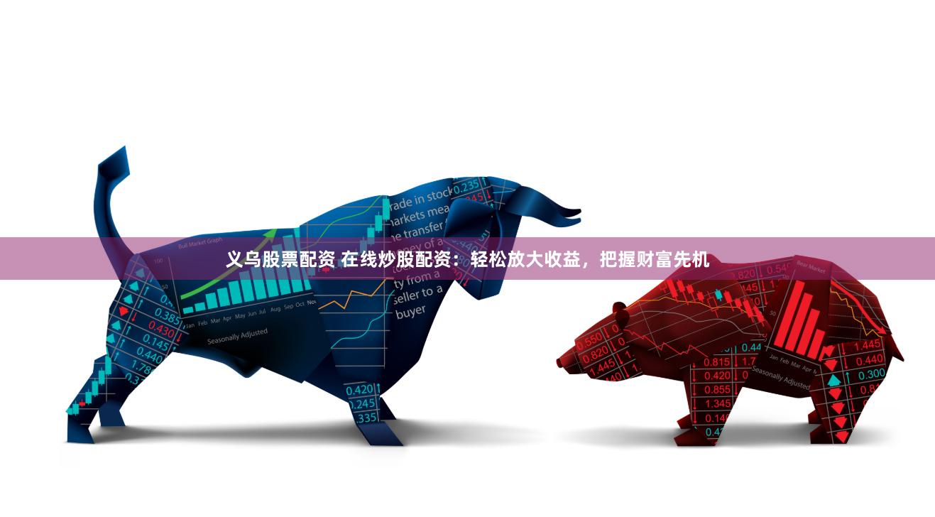 义乌股票配资 在线炒股配资：轻松放大收益，把握财富先机