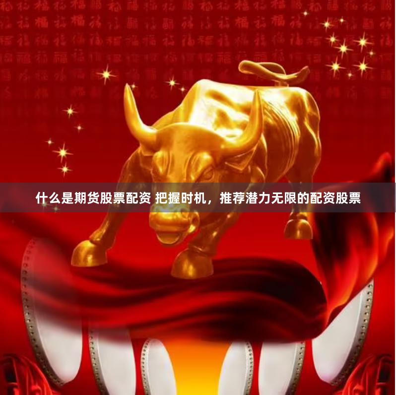 什么是期货股票配资 把握时机,推荐潜力无限的配资股票