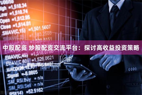 中股配资 炒股配资交流平台：探讨高收益投资策略