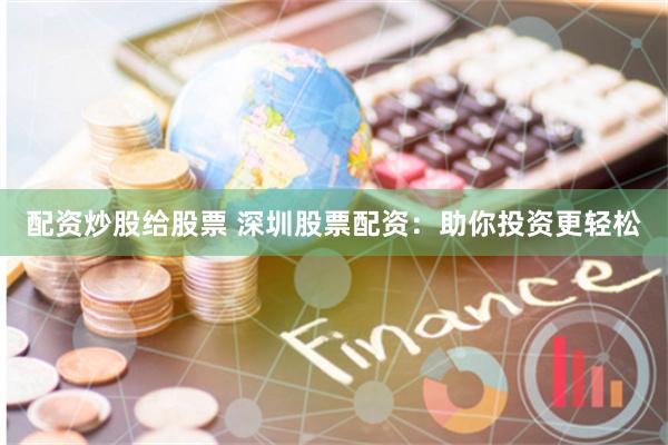 配资炒股给股票 深圳股票配资：助你投资更轻松