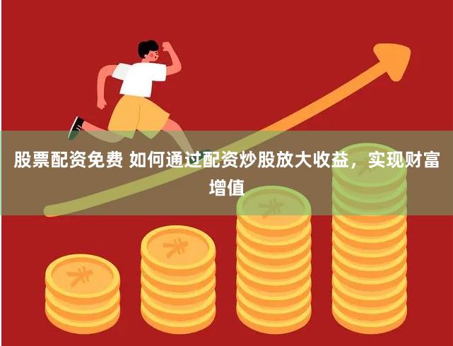 股票配资免费 如何通过配资炒股放大收益，实现财富增值