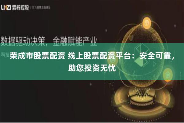 荣成市股票配资 线上股票配资平台：安全可靠，助您投资无忧
