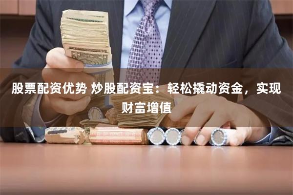 股票配资优势 炒股配资宝：轻松撬动资金，实现财富增值