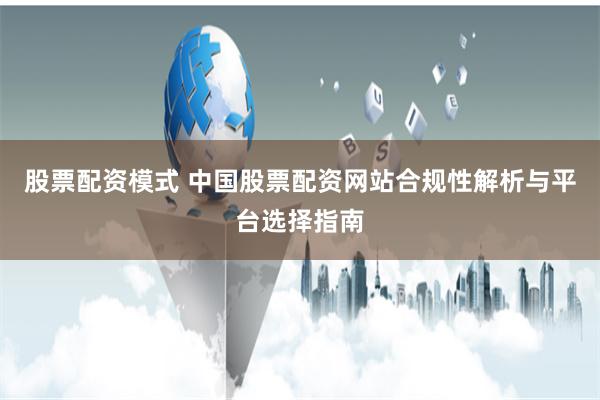 股票配资模式 中国股票配资网站合规性解析与平台选择指南